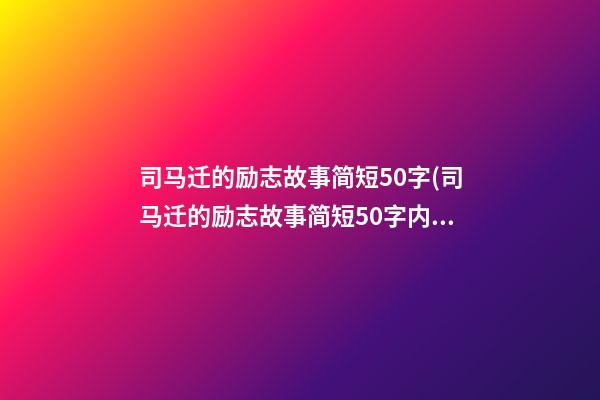 司马迁的励志故事简短50字(司马迁的励志故事简短50字内容)