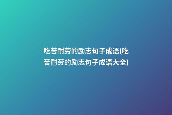 吃苦耐劳的励志句子成语(吃苦耐劳的励志句子成语大全)