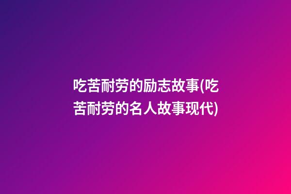 吃苦耐劳的励志故事(吃苦耐劳的名人故事现代)