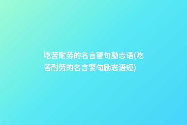 吃苦耐劳的名言警句励志语(吃苦耐劳的名言警句励志语短)