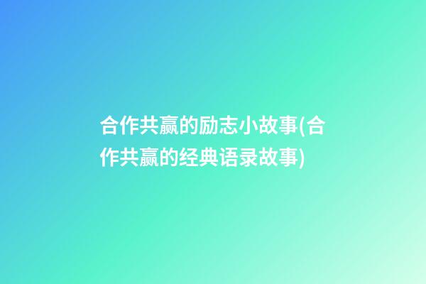 合作共赢的励志小故事(合作共赢的经典语录故事)