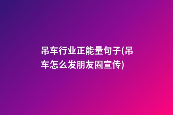 吊车行业正能量句子(吊车怎么发朋友圈宣传)