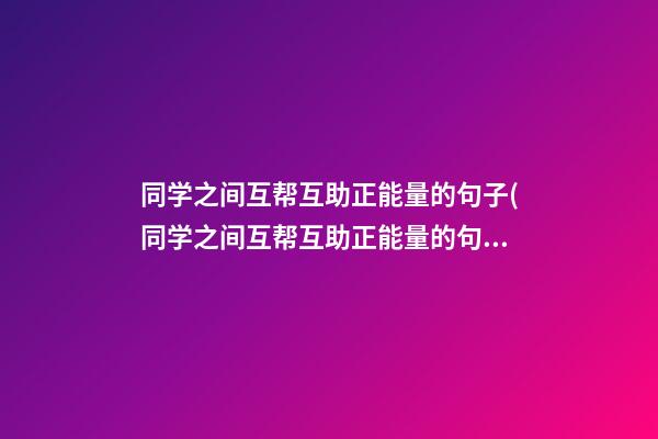 同学之间互帮互助正能量的句子(同学之间互帮互助正能量的句子简短)