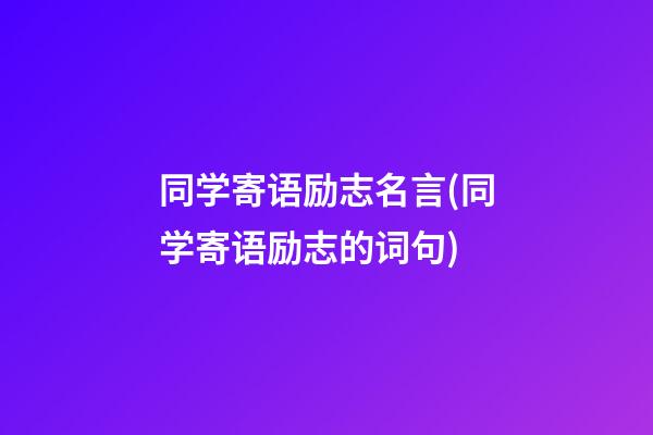 同学寄语励志名言(同学寄语励志的词句)