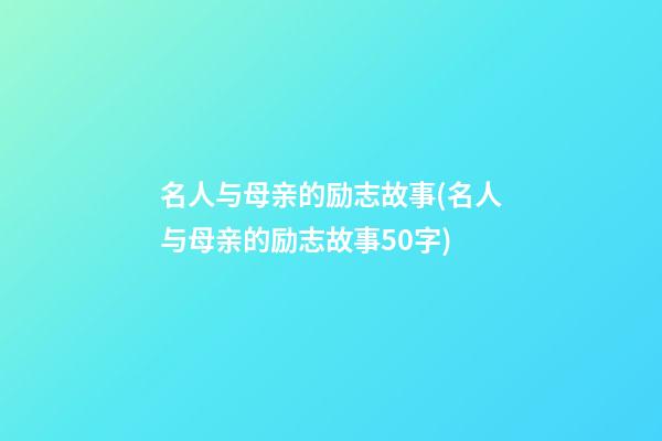 名人与母亲的励志故事(名人与母亲的励志故事50字)