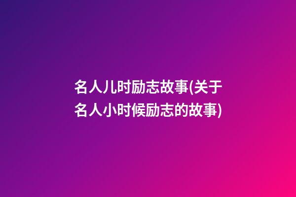 名人儿时励志故事(关于名人小时候励志的故事)