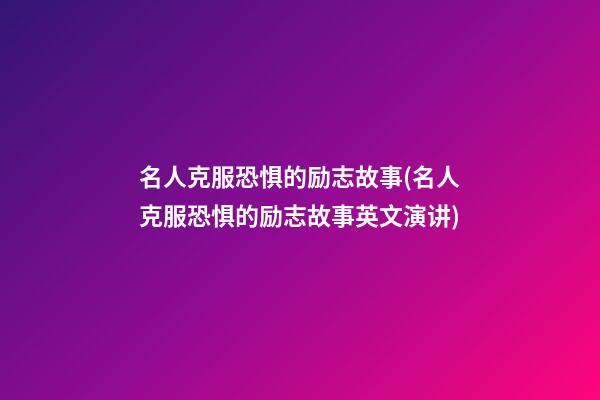 名人克服恐惧的励志故事(名人克服恐惧的励志故事英文演讲)