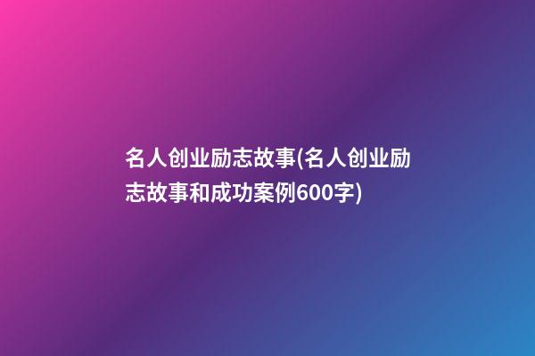 名人创业励志故事(名人创业励志故事和成功案例600字)