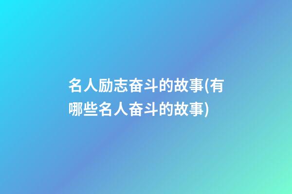 名人励志奋斗的故事(有哪些名人奋斗的故事)