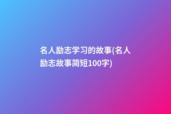 名人励志学习的故事(名人励志故事简短100字)