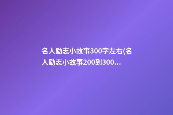 名人励志小故事300字左右(名人励志小故事200到300字)