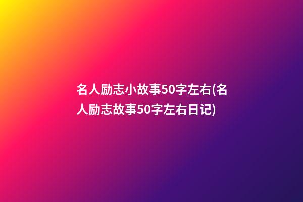 名人励志小故事50字左右(名人励志故事50字左右日记)