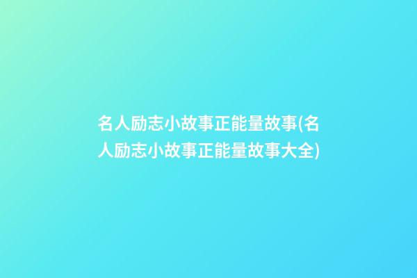 名人励志小故事正能量故事(名人励志小故事正能量故事大全)