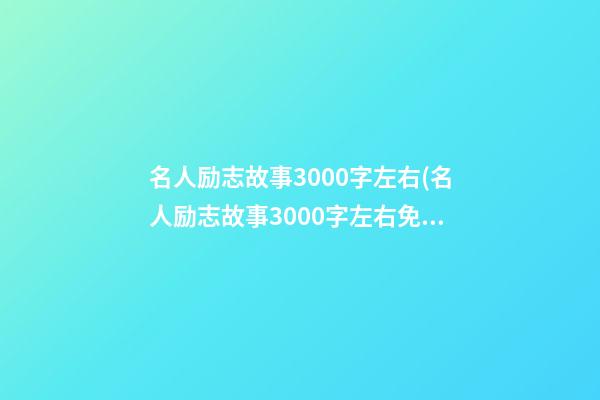 名人励志故事3000字左右(名人励志故事3000字左右免费)