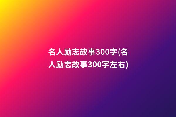 名人励志故事300字(名人励志故事300字左右)