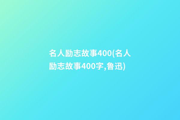 名人励志故事400(名人励志故事400字,鲁迅)