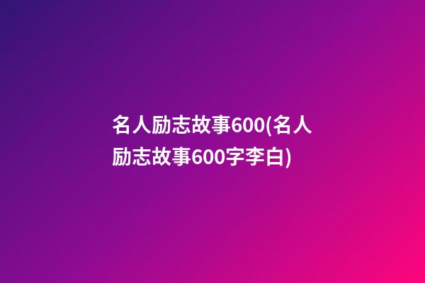 名人励志故事600(名人励志故事600字李白)