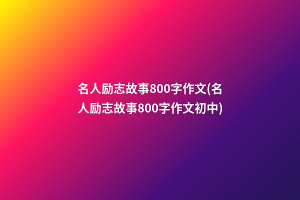 名人励志故事800字作文(名人励志故事800字作文初中)