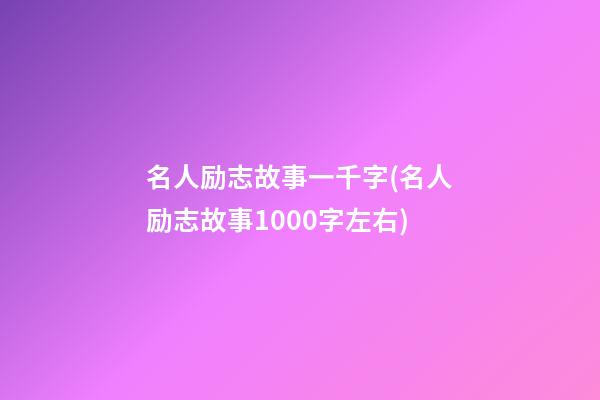 名人励志故事一千字(名人励志故事1000字左右)