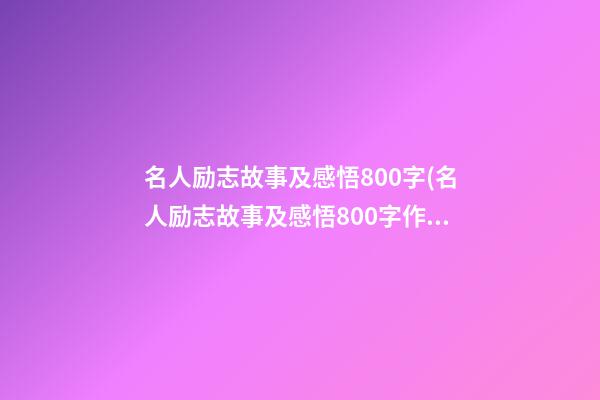 名人励志故事及感悟800字(名人励志故事及感悟800字作文)