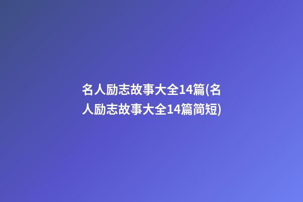 名人励志故事大全14篇(名人励志故事大全14篇简短)