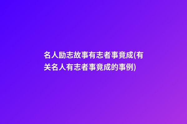 名人励志故事有志者事竟成(有关名人有志者事竟成的事例)