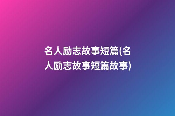 名人励志故事短篇(名人励志故事短篇故事)