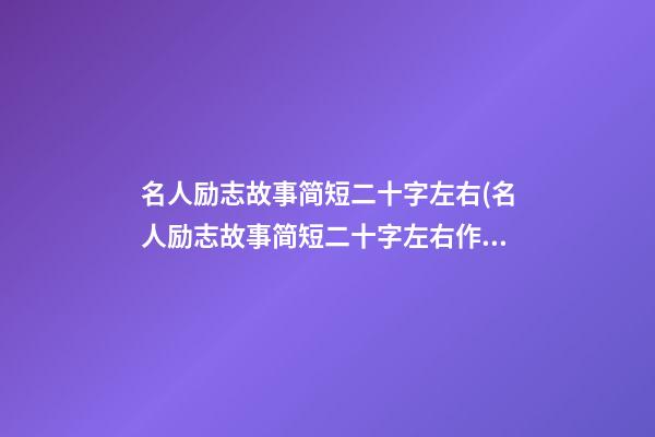 名人励志故事简短二十字左右(名人励志故事简短二十字左右作文)