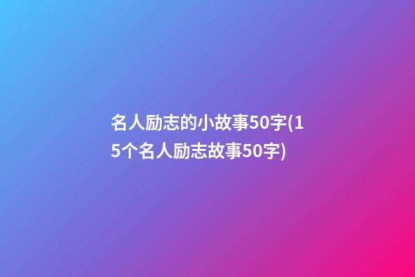 名人励志的小故事50字(15个名人励志故事50字)