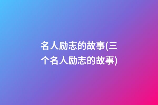 名人励志的故事(三个名人励志的故事)