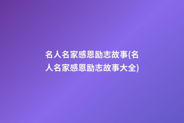 名人名家感恩励志故事(名人名家感恩励志故事大全)