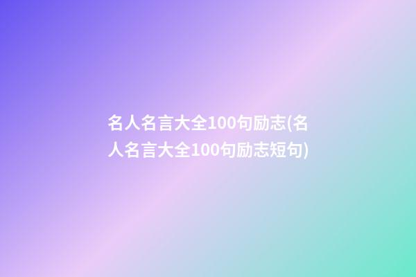 名人名言大全100句励志(名人名言大全100句励志短句)