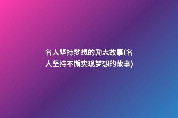 名人坚持梦想的励志故事(名人坚持不懈实现梦想的故事)