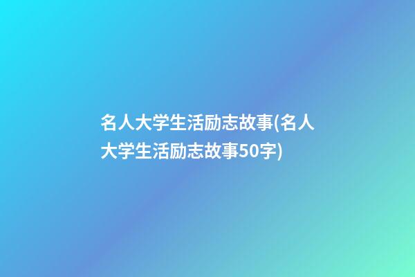 名人大学生活励志故事(名人大学生活励志故事50字)