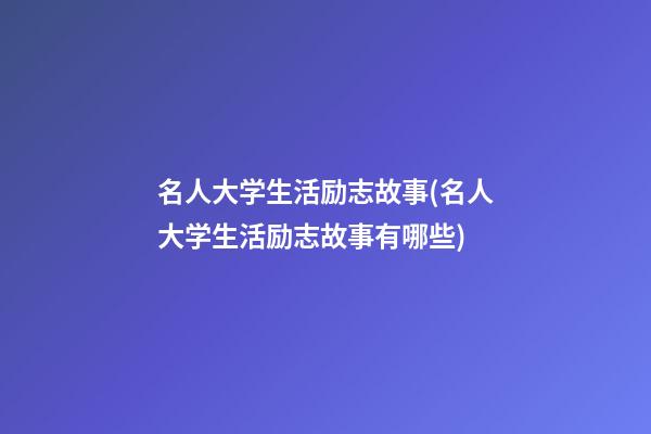 名人大学生活励志故事(名人大学生活励志故事有哪些)