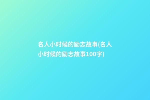 名人小时候的励志故事(名人小时候的励志故事100字)