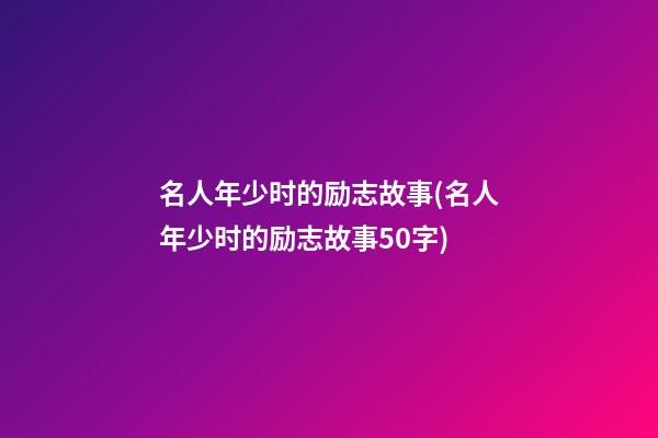 名人年少时的励志故事(名人年少时的励志故事50字)