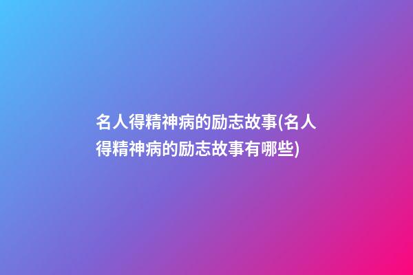 名人得精神病的励志故事(名人得精神病的励志故事有哪些)