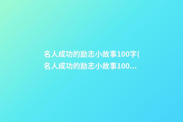 名人成功的励志小故事100字(名人成功的励志小故事100字作文)