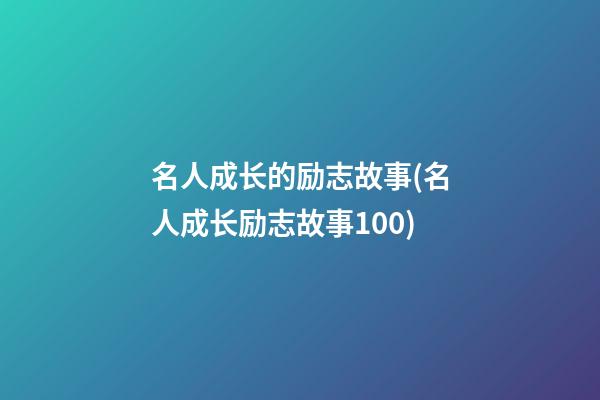 名人成长的励志故事(名人成长励志故事100)