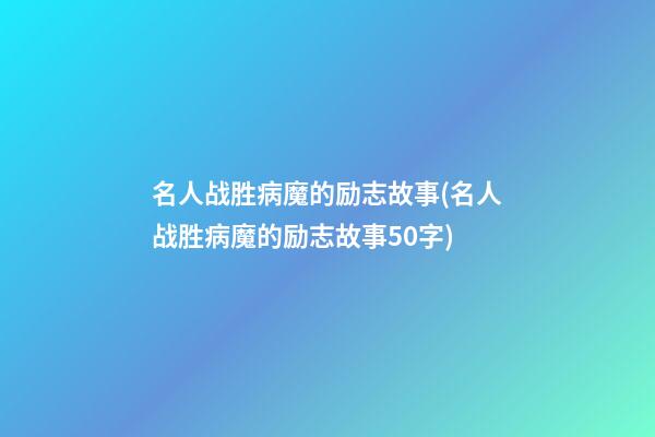 名人战胜病魔的励志故事(名人战胜病魔的励志故事50字)