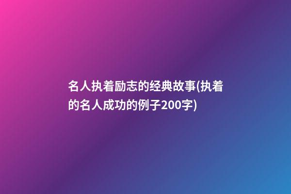 名人执着励志的经典故事(执着的名人成功的例子200字)