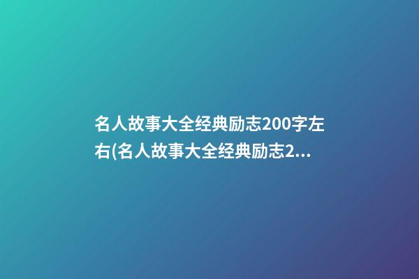 名人故事大全经典励志200字左右(名人故事大全经典励志200字左右作文)