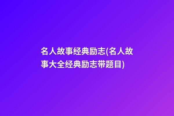 名人故事经典励志(名人故事大全经典励志带题目)