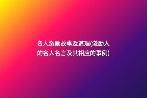 名人激励故事及道理(激励人的名人名言及其相应的事例)