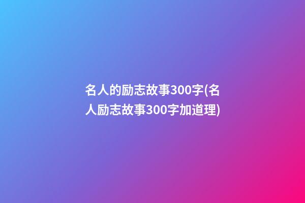 名人的励志故事300字(名人励志故事300字加道理)