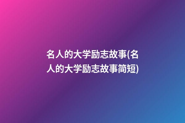 名人的大学励志故事(名人的大学励志故事简短)