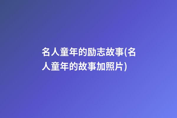 名人童年的励志故事(名人童年的故事加照片)