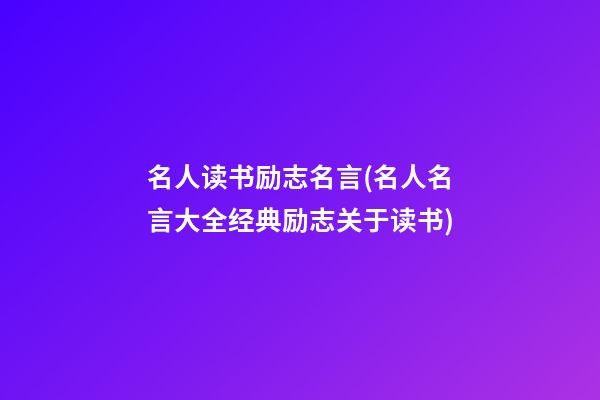 名人读书励志名言(名人名言大全经典励志关于读书)