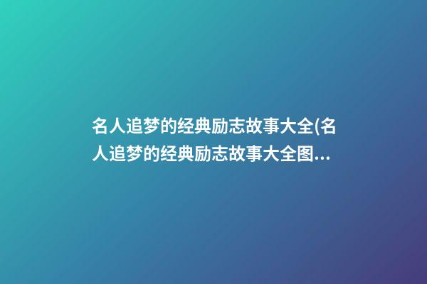 名人追梦的经典励志故事大全(名人追梦的经典励志故事大全图片)